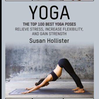 Yoga: The Top 100 Best Yoga Poses: Relieve Stress, Increase Flexibility, and Gain Strength (Yoga Postures Poses Exercises Techniques and Guide for Healing Stretching...